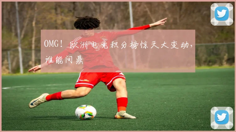 OMG！欧洲电竞积分榜惊天大变动，谁能问鼎