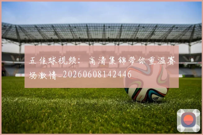 五佳球视频：高清集锦带你重温赛场激情_20260608142446
