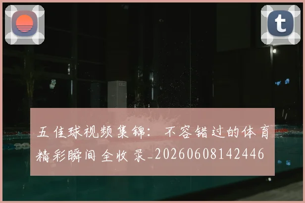 五佳球视频集锦：不容错过的体育精彩瞬间全收录_20260608142446