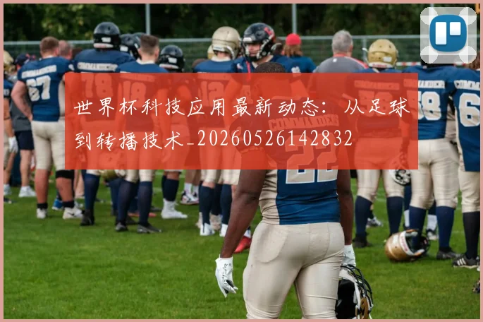 世界杯科技应用最新动态:从足球到转播技术_20260526142832