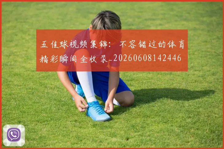 五佳球视频集锦：不容错过的体育精彩瞬间全收录_20260608142446