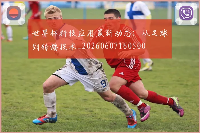 世界杯科技应用最新动态:从足球到转播技术_20260607160500