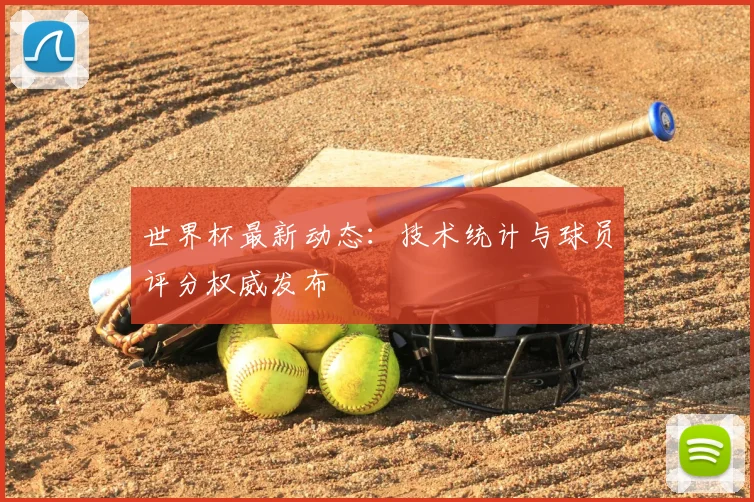 世界杯最新动态:技术统计与球员评分权威发布