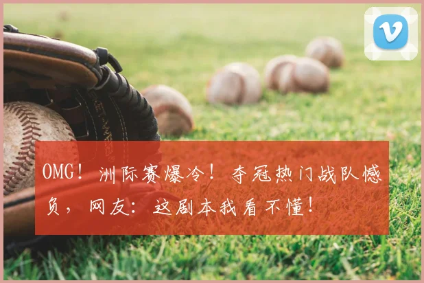OMG！洲际赛爆冷！夺冠热门战队憾负，网友：这剧本我看不懂！