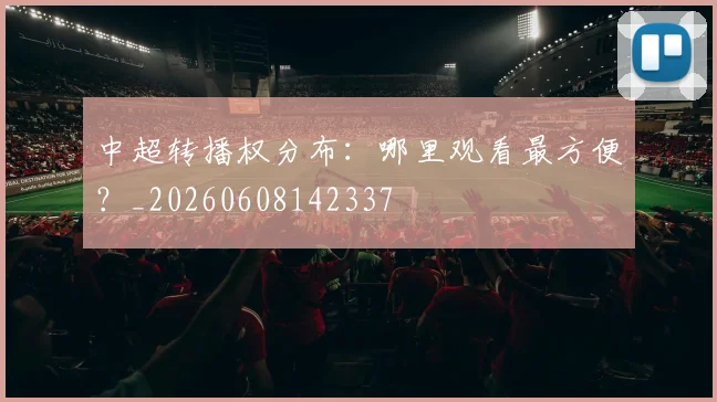 中超转播权分布:哪里观看最方便?_20260608142337