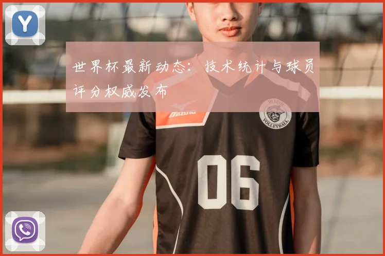 世界杯最新动态:技术统计与球员评分权威发布