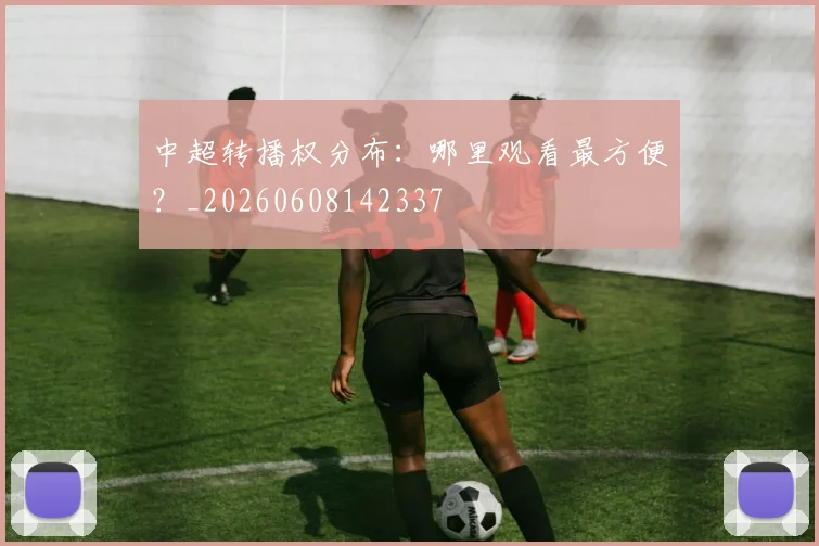 中超转播权分布:哪里观看最方便?_20260608142337