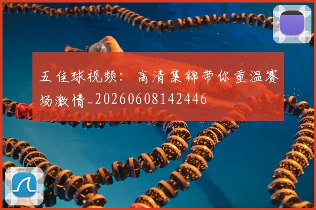 五佳球视频：高清集锦带你重温赛场激情_20260608142446