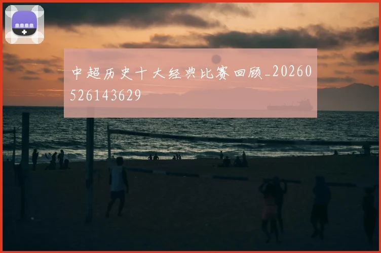 中超历史十大经典比赛回顾_20260526143629