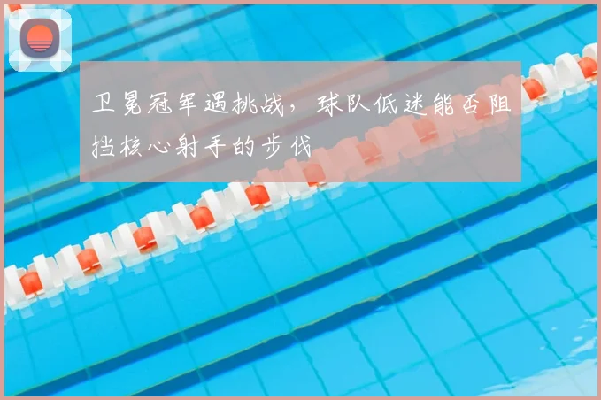 卫冕冠军遇挑战，球队低迷能否阻挡核心射手的步伐